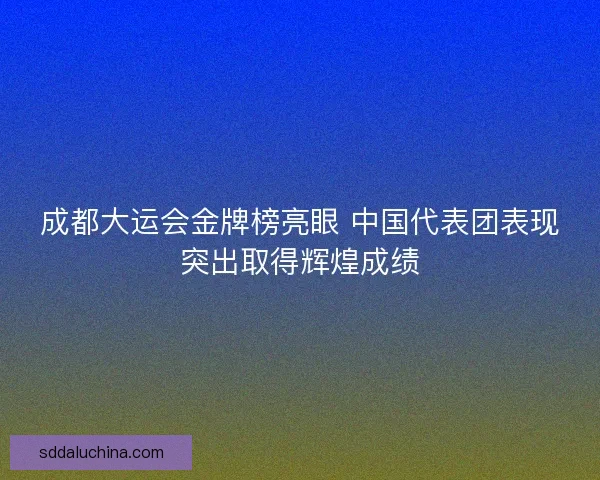 成都大运会金牌榜亮眼 中国代表团表现突出取得辉煌成绩