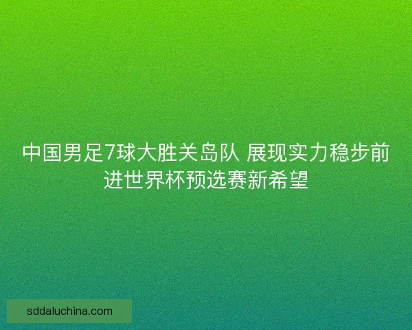 中国男足7球大胜关岛队 展现实力稳步前进世界杯预选赛新希望