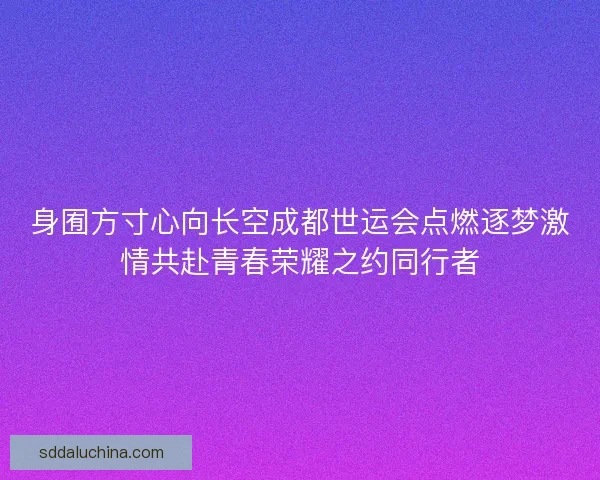 身囿方寸心向长空成都世运会点燃逐梦激情共赴青春荣耀之约同行者