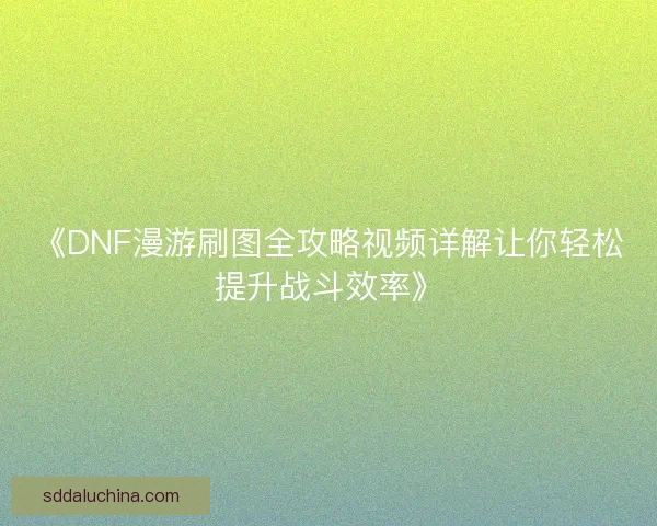 《DNF漫游刷图全攻略视频详解让你轻松提升战斗效率》