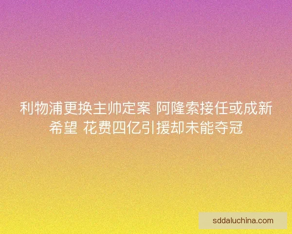 利物浦更换主帅定案 阿隆索接任或成新希望 花费四亿引援却未能夺冠