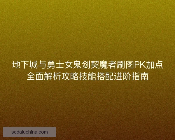 地下城与勇士女鬼剑契魔者刷图PK加点全面解析攻略技能搭配进阶指南