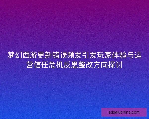 梦幻西游更新错误频发引发玩家体验与运营信任危机反思整改方向探讨