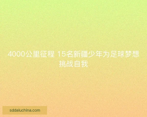 4000公里征程 15名新疆少年为足球梦想挑战自我
