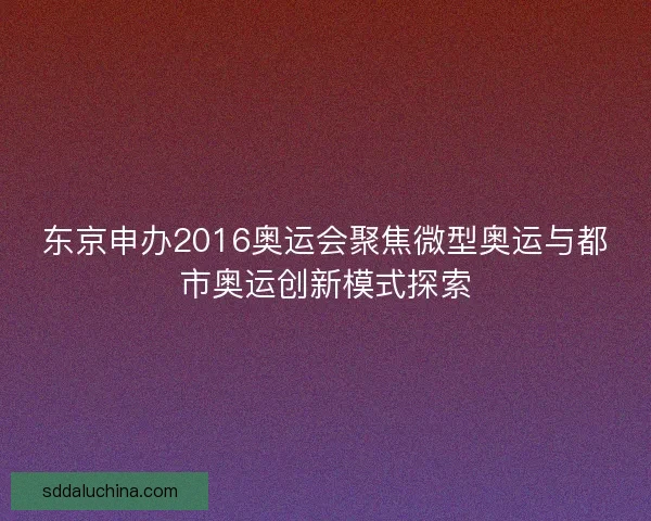 东京申办2016奥运会聚焦微型奥运与都市奥运创新模式探索