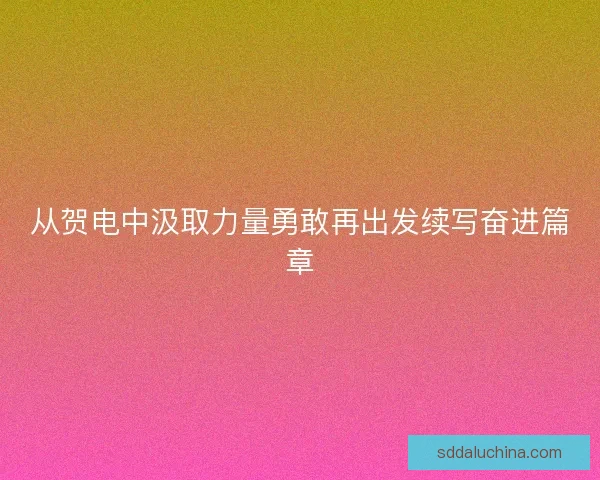 从贺电中汲取力量勇敢再出发续写奋进篇章