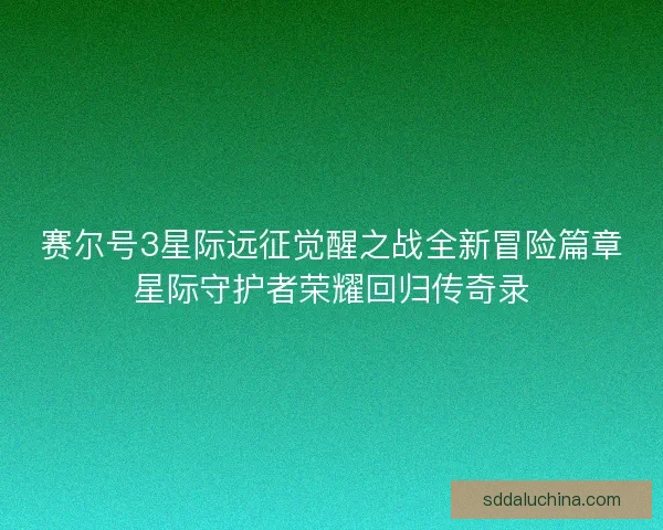赛尔号3星际远征觉醒之战全新冒险篇章星际守护者荣耀回归传奇录