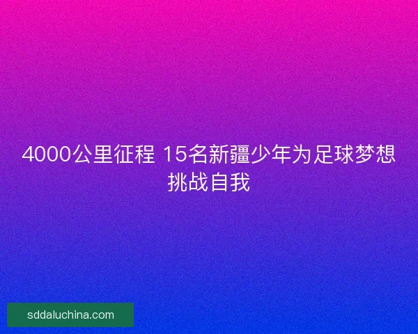 4000公里征程 15名新疆少年为足球梦想挑战自我