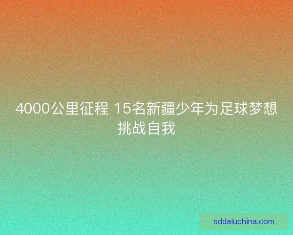 4000公里征程 15名新疆少年为足球梦想挑战自我