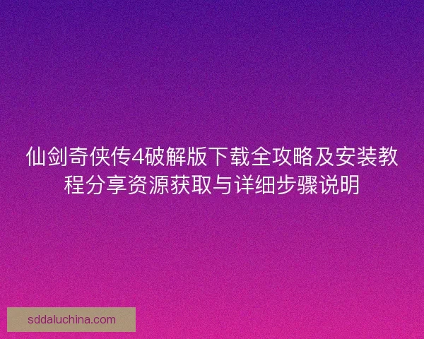 仙剑奇侠传4破解版下载全攻略及安装教程分享资源获取与详细步骤说明