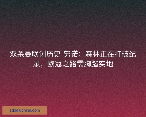 双杀曼联创历史 努诺：森林正在打破纪录，欧冠之路需脚踏实地