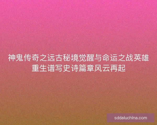 神鬼传奇之远古秘境觉醒与命运之战英雄重生谱写史诗篇章风云再起