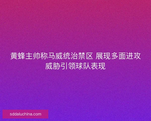 黄蜂主帅称马威统治禁区 展现多面进攻威胁引领球队表现