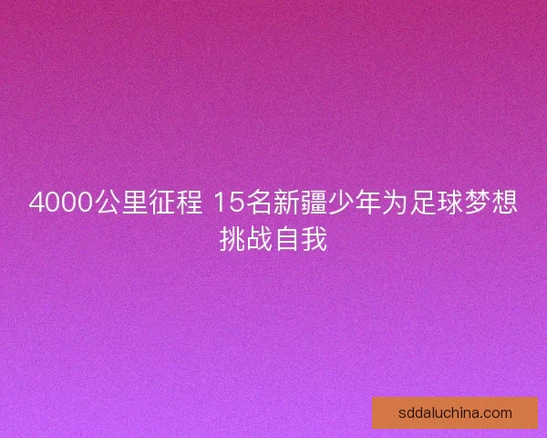 4000公里征程 15名新疆少年为足球梦想挑战自我