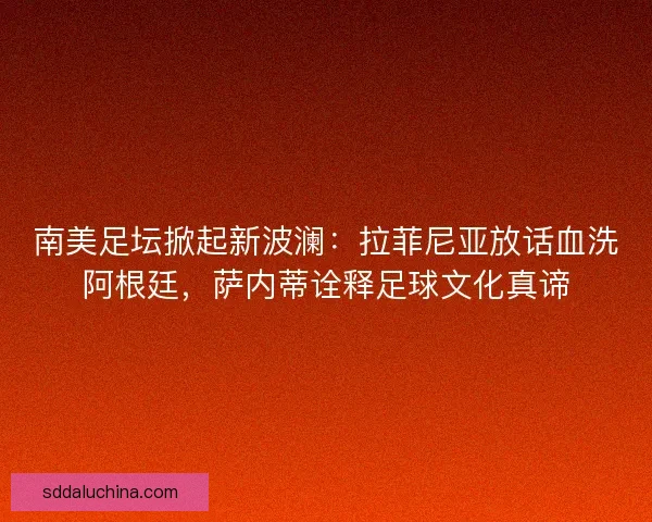 南美足坛掀起新波澜：拉菲尼亚放话血洗阿根廷，萨内蒂诠释足球文化真谛