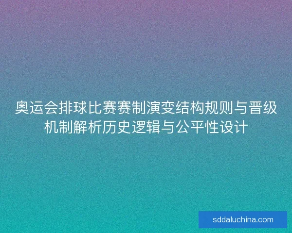 奥运会排球比赛赛制演变结构规则与晋级机制解析历史逻辑与公平性设计