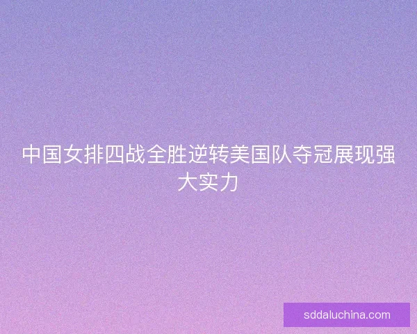 中国女排四战全胜逆转美国队夺冠展现强大实力