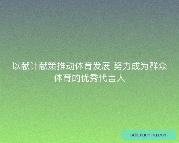 以献计献策推动体育发展 努力成为群众体育的优秀代言人