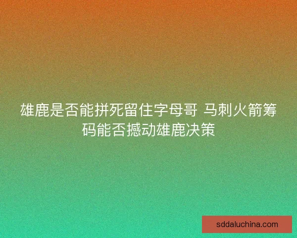 雄鹿是否能拼死留住字母哥 马刺火箭筹码能否撼动雄鹿决策