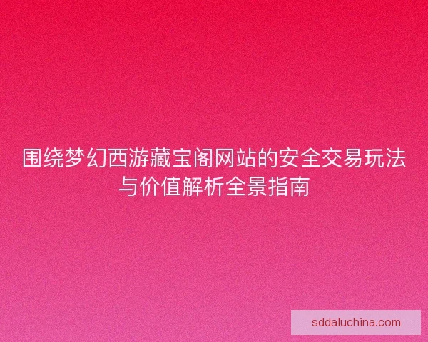 围绕梦幻西游藏宝阁网站的安全交易玩法与价值解析全景指南