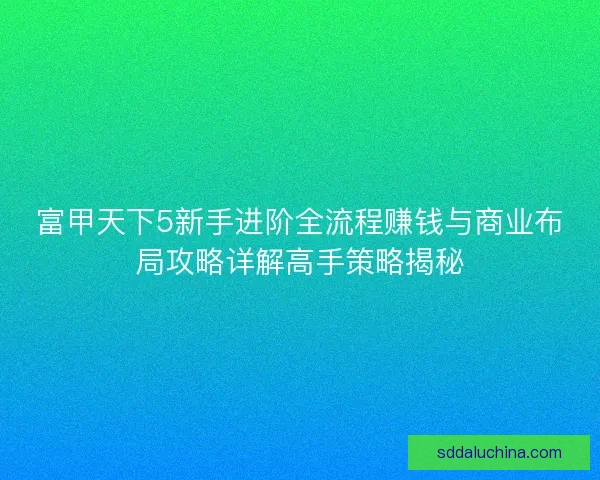 富甲天下5新手进阶全流程赚钱与商业布局攻略详解高手策略揭秘